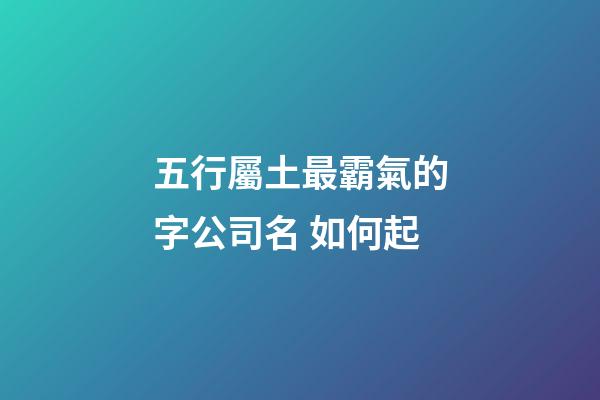 五行屬土最霸氣的字公司名 如何起-第1張-公司起名-玄機派